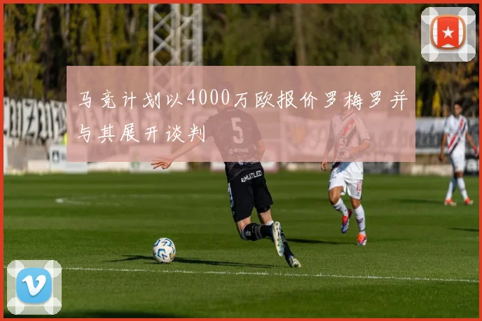 马竞计划以4000万欧报价罗梅罗并与其展开谈判