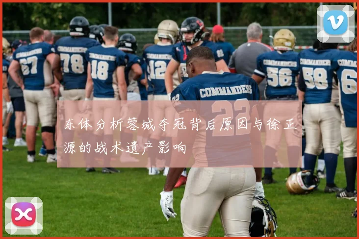 东体分析蓉城夺冠背后原因与徐正源的战术遗产影响