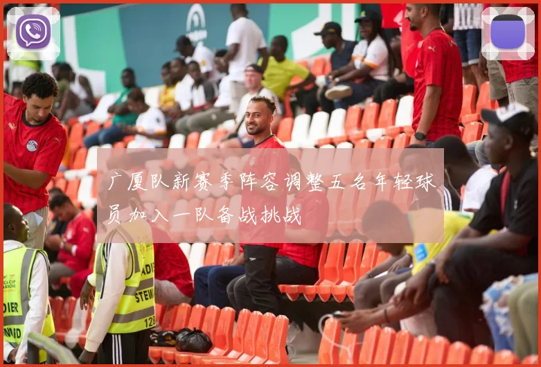 广厦队新赛季阵容调整五名年轻球员加入一队备战挑战