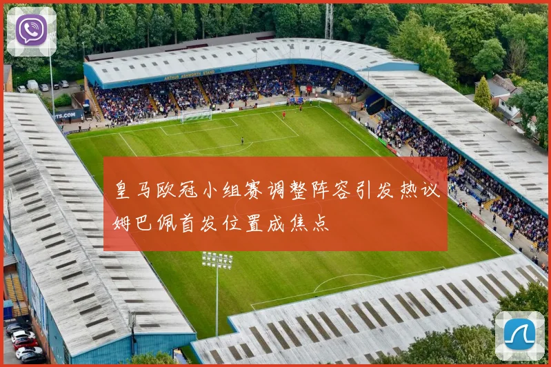 皇马欧冠小组赛调整阵容引发热议姆巴佩首发位置成焦点