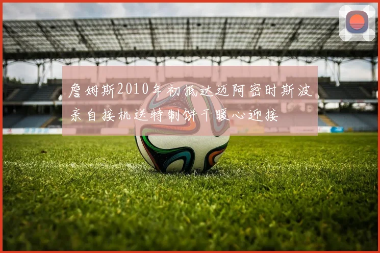 詹姆斯2010年初抵达迈阿密时斯波亲自接机送特制饼干暖心迎接