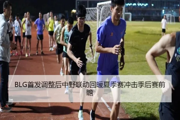 BLG首发调整后中野联动回暖夏季赛冲击季后赛前瞻