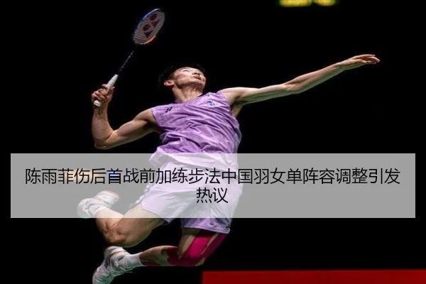 陈雨菲伤后首战前加练步法中国羽女单阵容调整引发热议
