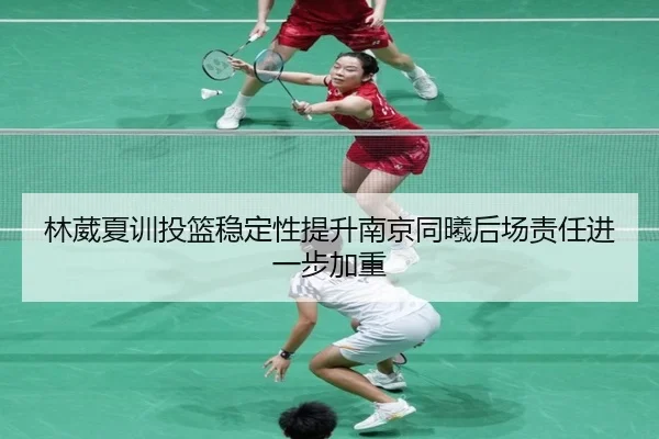林葳夏训投篮稳定性提升南京同曦后场责任进一步加重