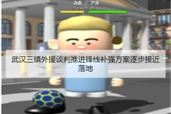 武汉三镇外援谈判推进锋线补强方案逐步接近落地