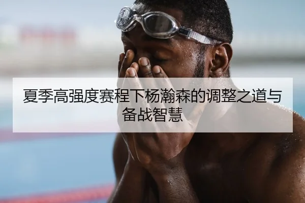 夏季高强度赛程下杨瀚森的调整之道与备战智慧