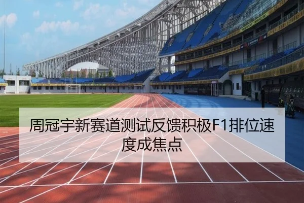周冠宇新赛道测试反馈积极F1排位速度成焦点